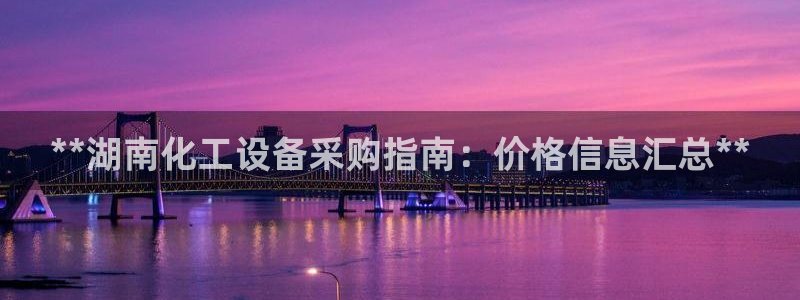 门徒娱乐测速：**湖南化工设备采购指南：价格信息汇