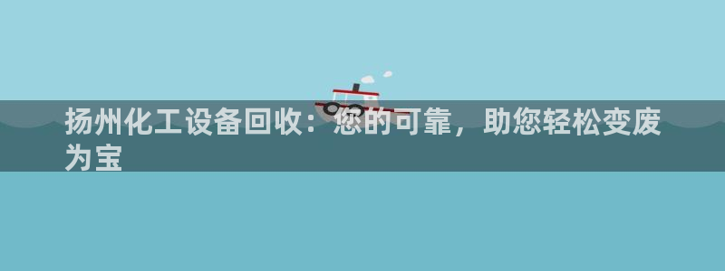 门徒娱乐平台登录1990官网下载：扬州化工设备回收：您的可靠