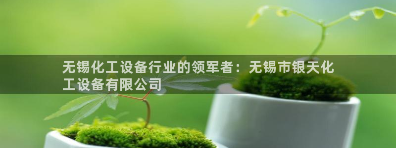 门徒平台官方网站：无锡化工设备行业的领军者：无锡市银天化
工
