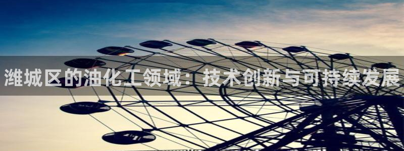 门徒娱乐app代理加盟怎么样：潍城区的油化工领域：