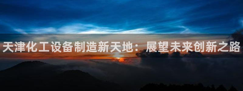 门徒娱乐项目介绍：天津化工设备制造新天地：展望未来创新之路